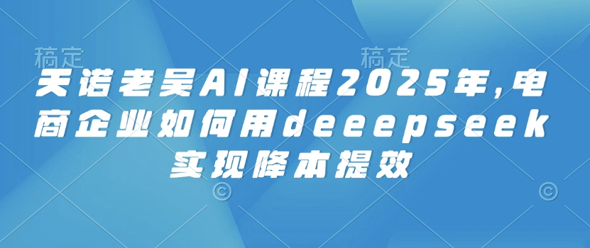 天诺老吴AI课程2025年，电商企业如何用deeepseek实现降本提效-西蒙学社