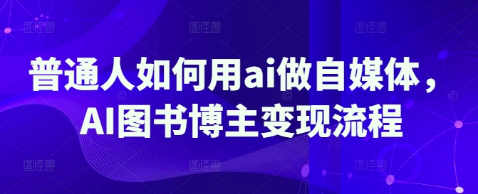 普通人如何用ai做自媒体，AI图书博主变现流程-西蒙学社