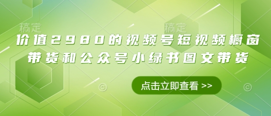 价值2980的视频号短视频橱窗带货和公众号小绿书图文带货-西蒙学社