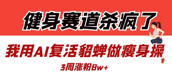 AI 复活貂蝉打造古风 瘦身操 健身博主 3 周涨粉 8 万 + 智能健身新玩法引爆流量-西蒙学社