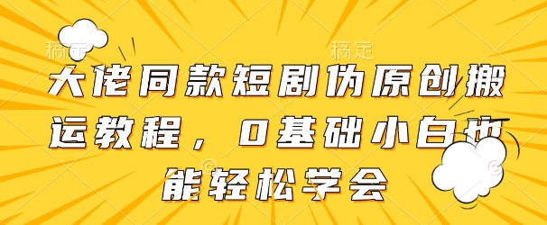 达人级短剧搬运二创技巧：三步速成零门槛教程-西蒙学社