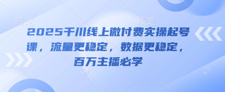 2025千川线上微付费实战课程，打造稳定流量与数据的主播必修课-西蒙学社