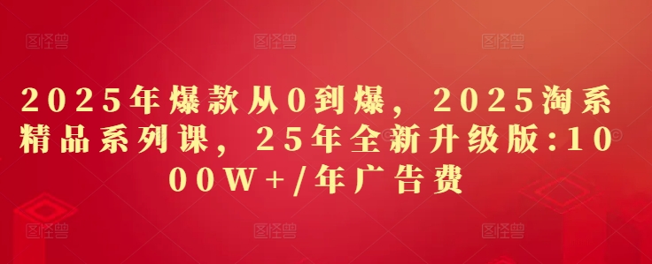2025年爆款从0到爆，2025淘系精品系列课，25年全新升级版：1000W+1年广告费-西蒙学社