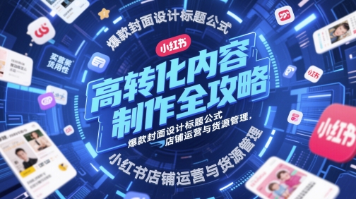 小红书店铺高转化运营技巧：爆款内容创作秘籍与吸睛封面标题设计及选品攻略-西蒙学社