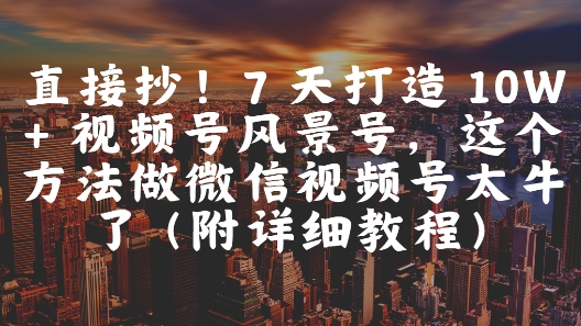微信视频号7天速成10W+爆款风景号 高效起号技巧与完整运营教程全解析-西蒙学社
