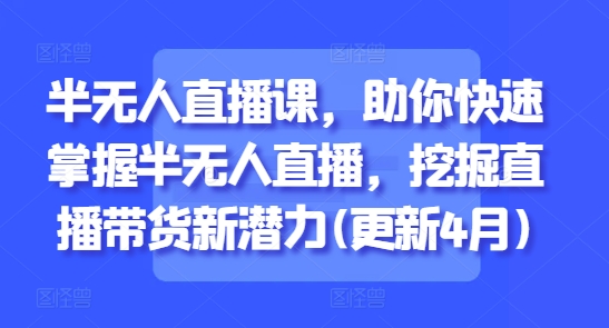4月新版半无人直播实操课：3天速成带货新蓝海，轻松玩转智能直播间-西蒙学社