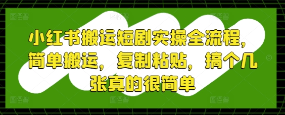 小红书短剧批量搬运详细教程：零门槛复制粘贴轻松日引1000+流量-西蒙学社