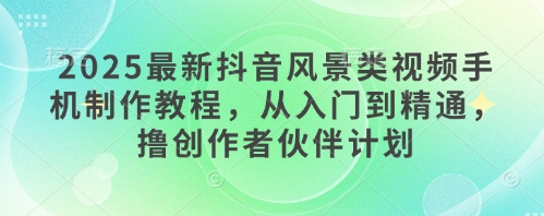 2025抖音风景视频手机剪辑零基础速成指南 小白3天精通创作营伙伴计划实战技巧-西蒙学社