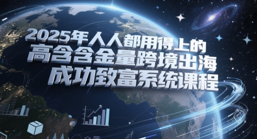 2025跨境创富必修课：零基础掌握黄金版电商出海全流程方案-西蒙学社