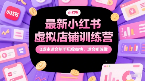 小红书零成本虚拟店铺训练营爆款 新手速赚日入四位数 矩阵布局轻松上手-西蒙学社