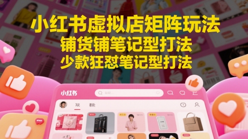 小红书虚拟店铺矩阵高效运营：爆款笔记批量布局与精准裂变实操技巧-西蒙学社