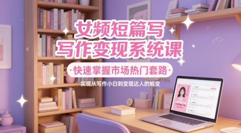 女频短篇变现系统课：零基础速通爆款写作套路 30天从新手到签约作者变现指南-西蒙学社