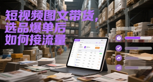 短视频带货爆单后怎样高效引流？图文选品转化秘诀大公开-西蒙学社