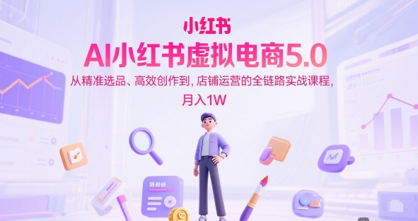 小红书AI电商5.0实战：选品创作运营全链路，月入过万教程-西蒙学社