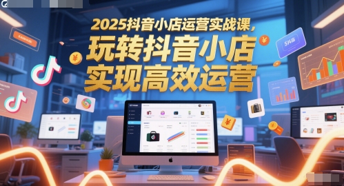 2025年抖音小店实操教程：全流程运营攻略助你快速提升店铺转化率-西蒙学社