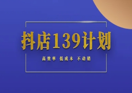 抖店139计划实战指南：零动销高效起店技巧与低投入运营策略全解析-西蒙学社
