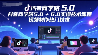 抖音商学院5.0-6.0实战班课程：爆款视频制作与热门运营技巧-西蒙学社