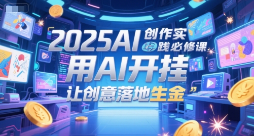 2025年AI创作实战必修课，AI赋能加速创意变现生财-西蒙学社