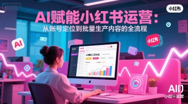 AI助力小红书运营全流程：账号定位至内容批量生成优化指南-西蒙学社