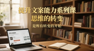 文案能力蜕变实战课：思维破局是能力跃迁第一步-西蒙学社