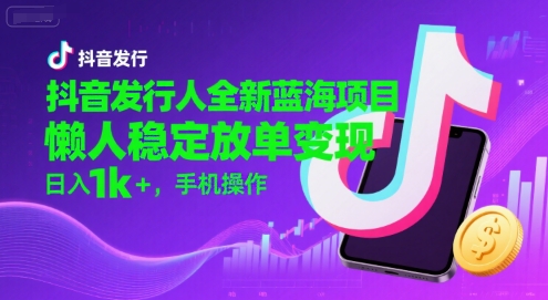 抖音全新蓝海项目发布人揭秘：手机操作轻松放单，日赚1000+的稳定变现方法-西蒙学社