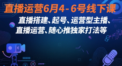 直播运营线下实战课6月4-6日：搭建起号、运营主播、随心推独家打法-西蒙学社