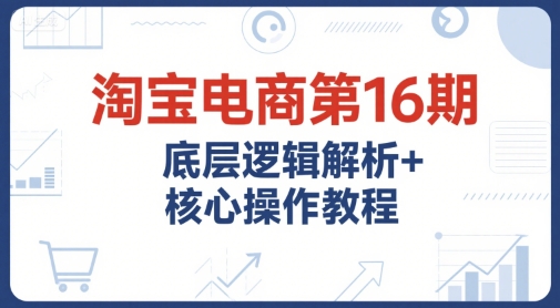 淘宝电商第16期深度解析底层逻辑与核心操作实战教程，提升运营推广能力必备课程附全套资料-西蒙学社