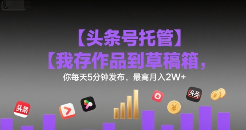 头条号托管服务揭秘：存作品至草稿箱，日耗5分钟轻松月入2W+-西蒙学社