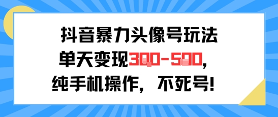 抖音暴力头像玩法实操指南：日赚300-500元纯手机操作新手零门槛速成-西蒙学社