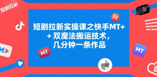 短剧推广实战课：快手MT与双魔法搬运技巧，快速制作高效引流作品-西蒙学社