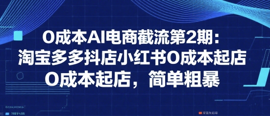 0成本AI电商引流新玩法第二期：淘宝多多抖店小红书实战技巧-西蒙学社