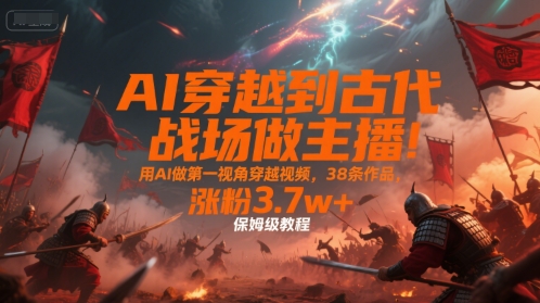 AI穿越古代战场直播！第一视角穿越视频创作全攻略，38条视频涨粉3.7w+-西蒙学社