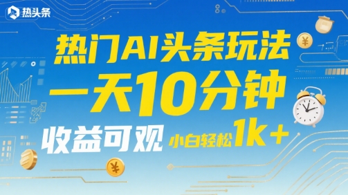 热门AI头条玩法揭秘，每天十分钟轻松操作，小白也能实现日入千元收益-西蒙学社