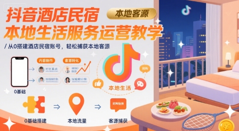 抖音酒店民宿本地生活服务运营全攻略，从零开始打造高转化账号，精准引流本地客户-西蒙学社