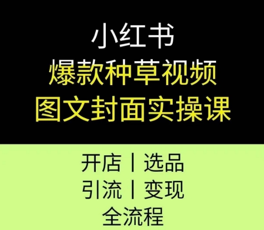 小红书种草视频图文封面实战教程：开店选品引流变现全流程实操指南-西蒙学社