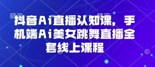 抖音AI虚拟主播舞蹈直播线上实战指南：手机端全套课程-西蒙学社