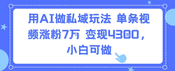 AI赋能私域流量运营，单条视频涨粉7W变现4.3k，小白零基础轻松入门-西蒙学社