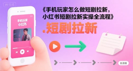手机玩家专属：小红书短剧拉新 7 步实操，快速起量全流程详解-西蒙学社