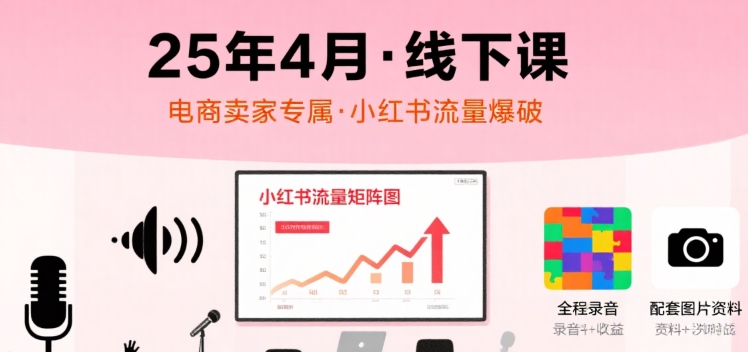 小红书2025年4月线下培训课程，电商卖家专属流量运营课，含录音与实操图片-西蒙学社