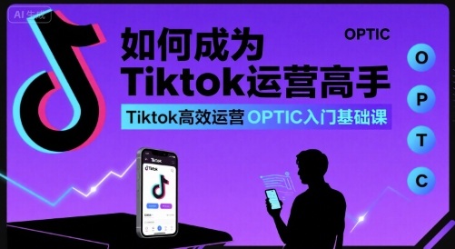 Tiktok高效运营OPTIC入门教程：新手变身高手速成指南-西蒙学社