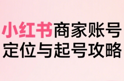 小红书电商实战指南：全链路拆解商家从定位到爆单起号流程（新版）-西蒙学社