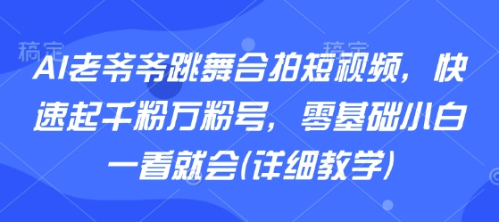 AI爷爷跳舞合拍短视频攻略，新手零基础快速涨粉万粉（详细教学教程）-西蒙学社