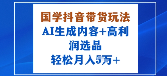 抖音国学带货秘诀，AI自动内容与暴利选品结合，月入过万轻松实现-西蒙学社