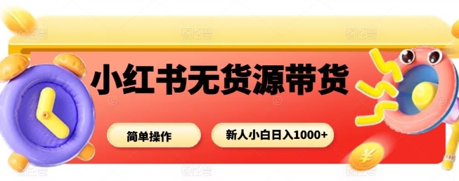 小红书无货源带货轻松上手，0基础小白也能稳定每日收入-西蒙学社