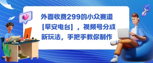 视频号早安电台分成新玩法299元小众赛道教你一步步实操制作-西蒙学社