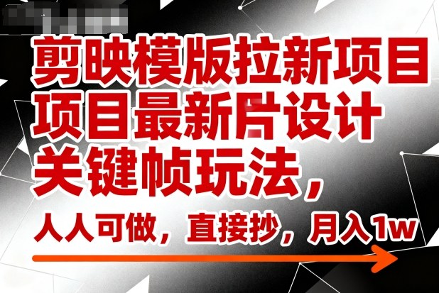 剪映模板拉新项目 图片设计关键帧技巧 人人零门槛操作 月赚万元实操指南-西蒙学社