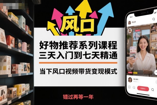 热销产品推荐实战课程：三天快速上手，一周精通短视频风口变现赚钱-西蒙学社