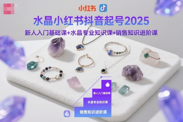 2025水晶小红书抖音起号全攻略:新手入门基础+专业知识+销售进阶实战课-西蒙学社