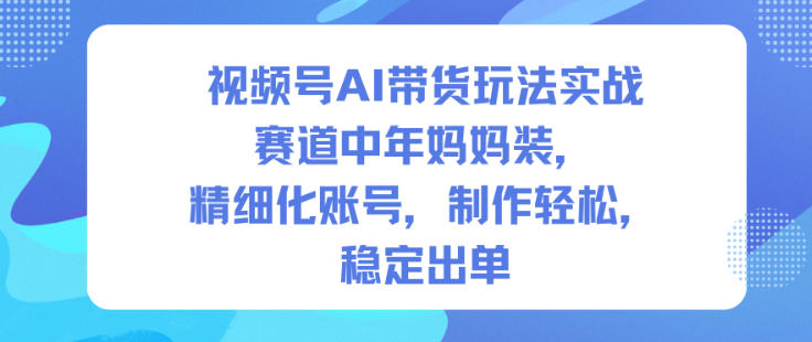 视频号AI带货中年妈妈装实操轻松精细化运营账号稳定出单技巧-西蒙学社