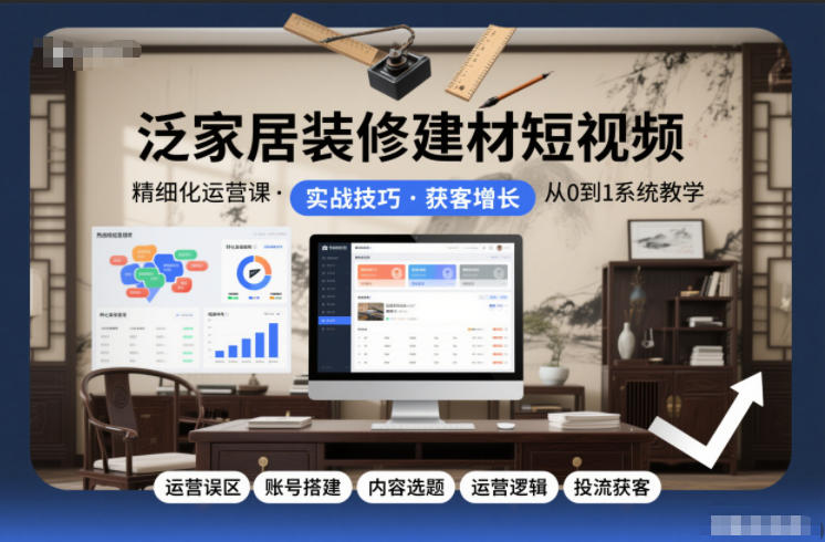 泛家居短视频精细化运营实战全科:账号搭建加内容选题优化核心逻辑与精准获客投流-西蒙学社